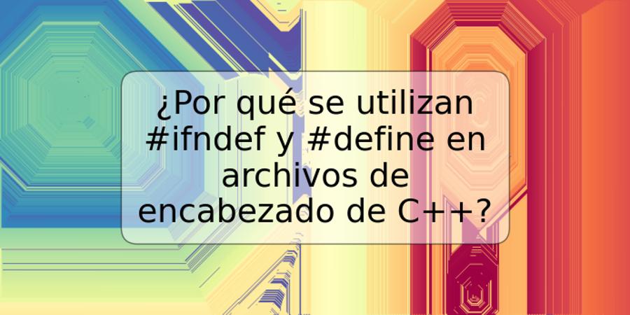 ¿Por qué se utilizan #ifndef y #define en archivos de encabezado de C++?