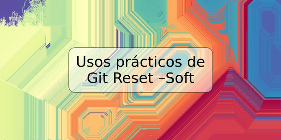 Usos prácticos de Git Reset –Soft