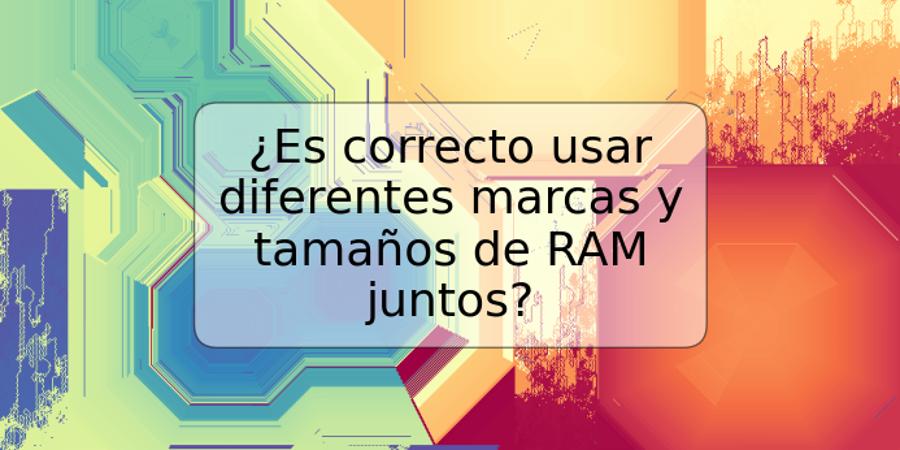 ¿Es correcto usar diferentes marcas y tamaños de RAM juntos?