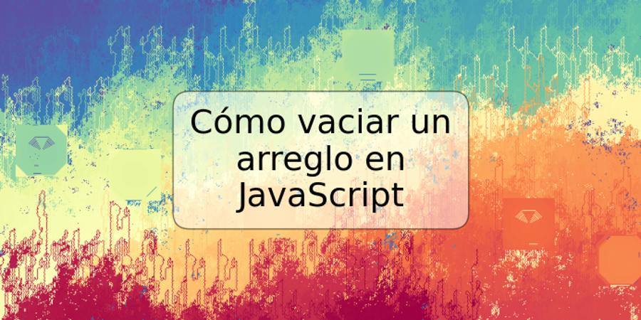 Cómo vaciar un arreglo en JavaScript