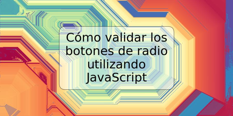 Cómo validar los botones de radio utilizando JavaScript