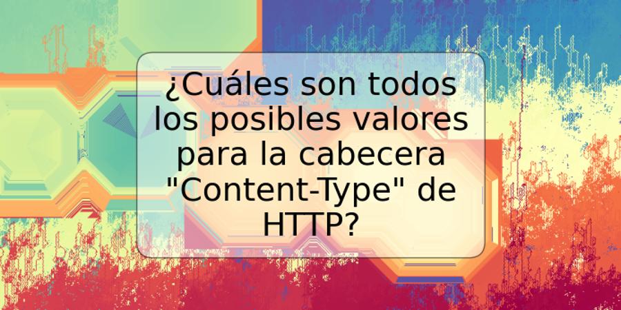 ¿Cuáles son todos los posibles valores para la cabecera "Content-Type" de HTTP?