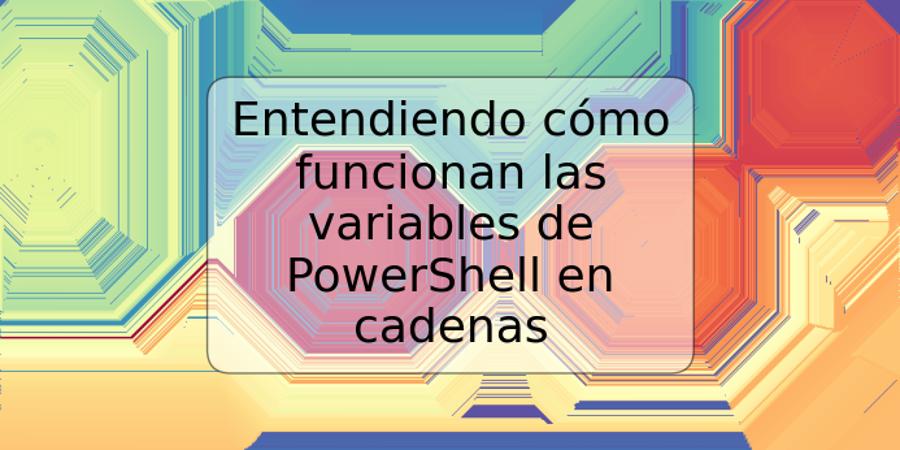 Entendiendo cómo funcionan las variables de PowerShell en cadenas