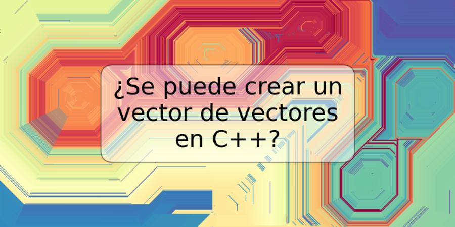 ¿Se puede crear un vector de vectores en C++?