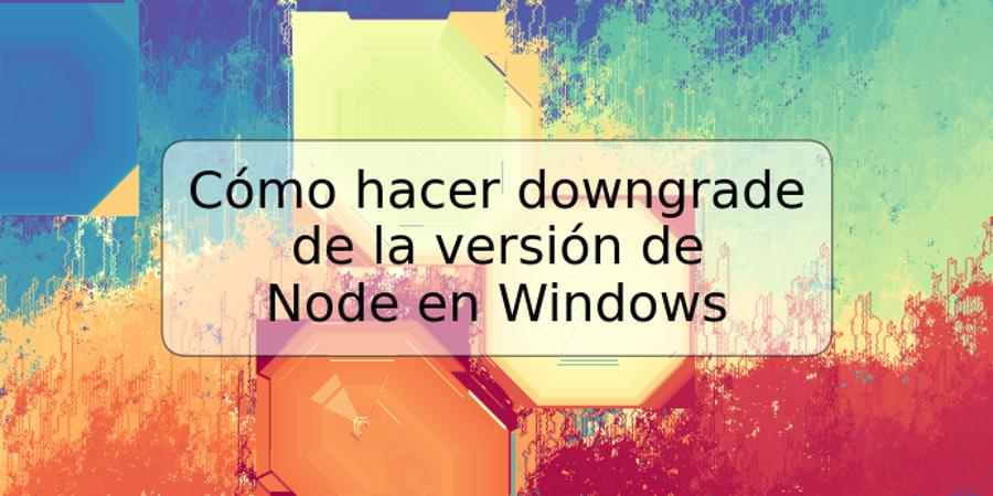 Cómo hacer downgrade de la versión de Node en Windows