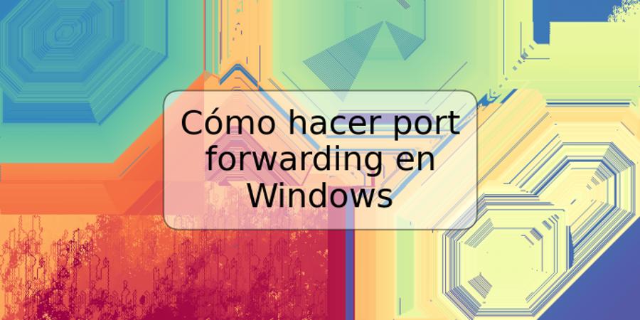 Cómo hacer port forwarding en Windows