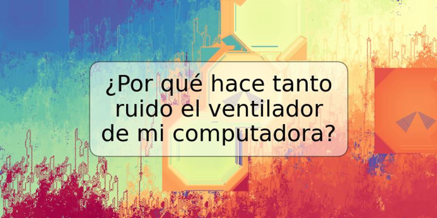 ¿Por qué hace tanto ruido el ventilador de mi computadora?