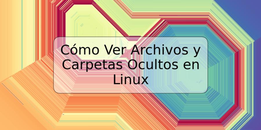 Cómo Ver Archivos y Carpetas Ocultos en Linux