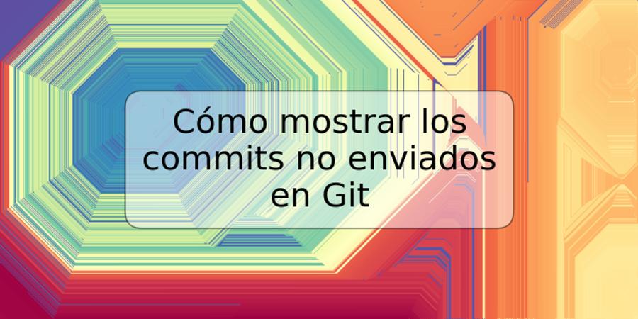 Cómo mostrar los commits no enviados en Git