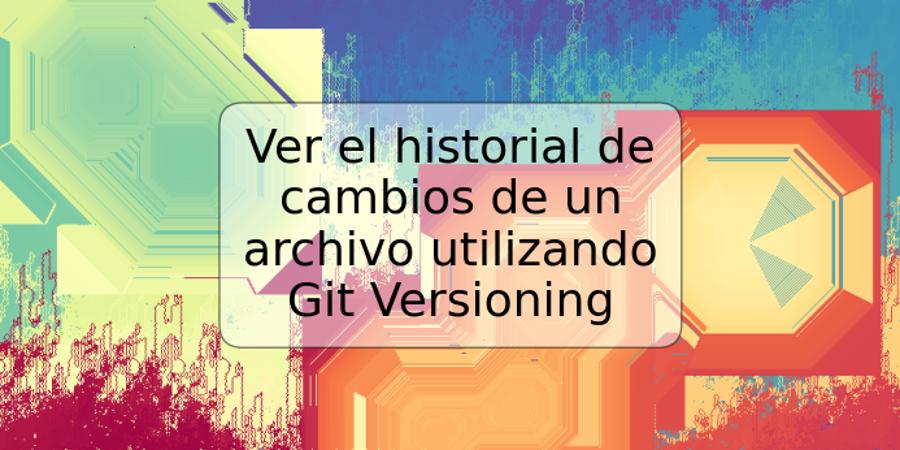 Ver el historial de cambios de un archivo utilizando Git Versioning