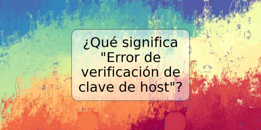 ¿Qué significa "Error de verificación de clave de host"?