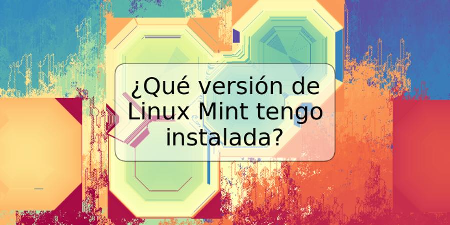 ¿Qué versión de Linux Mint tengo instalada?