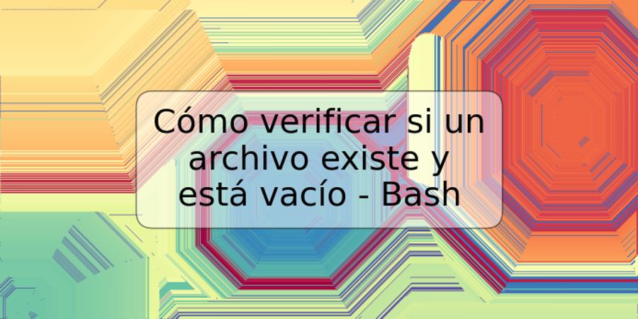 Cómo verificar si un archivo existe y está vacío - Bash