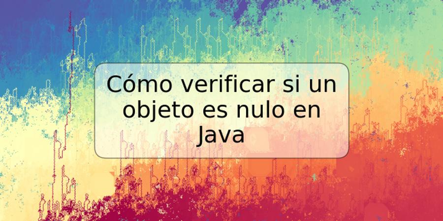 Cómo verificar si un objeto es nulo en Java