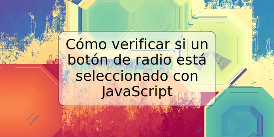 Cómo verificar si un botón de radio está seleccionado con JavaScript