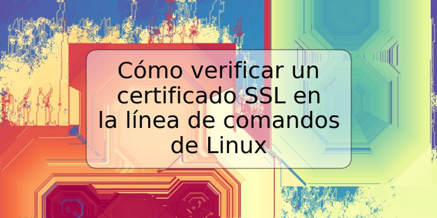 Cómo verificar un certificado SSL en la línea de comandos de Linux