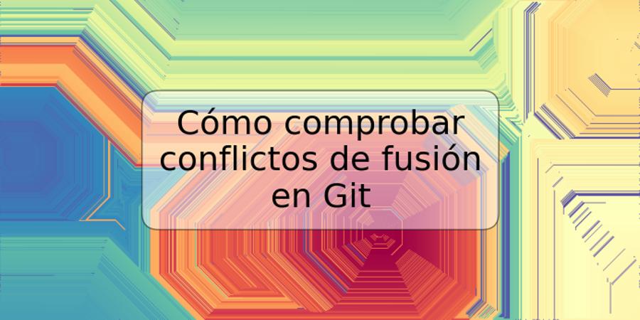 Cómo comprobar conflictos de fusión en Git