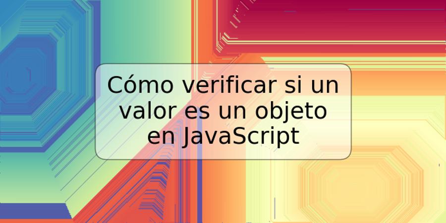 Cómo verificar si un valor es un objeto en JavaScript