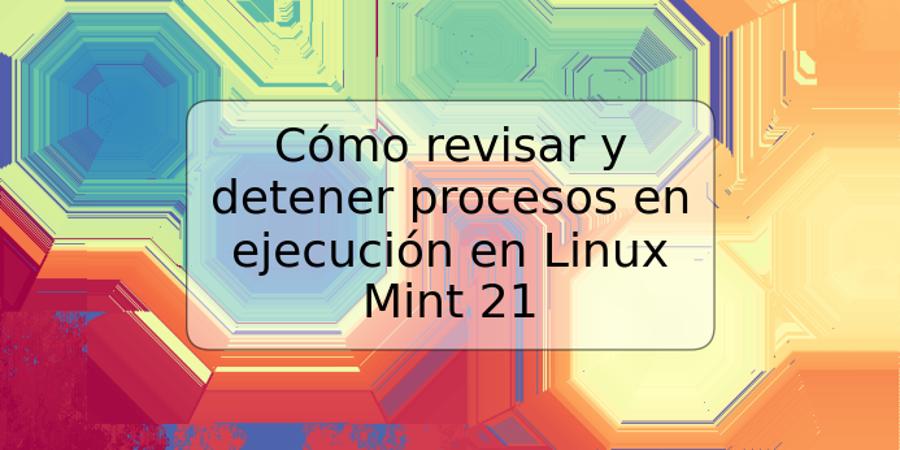 Cómo revisar y detener procesos en ejecución en Linux Mint 21