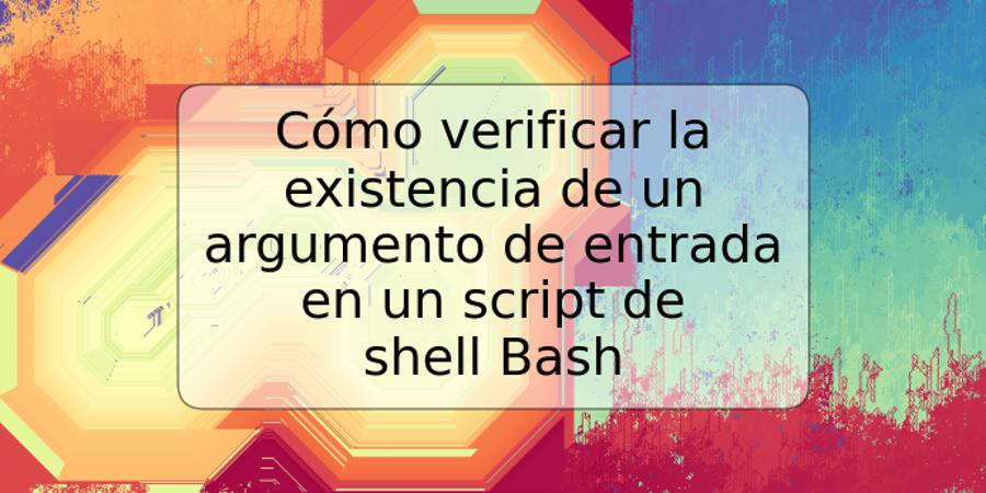 Cómo verificar la existencia de un argumento de entrada en un script de shell Bash