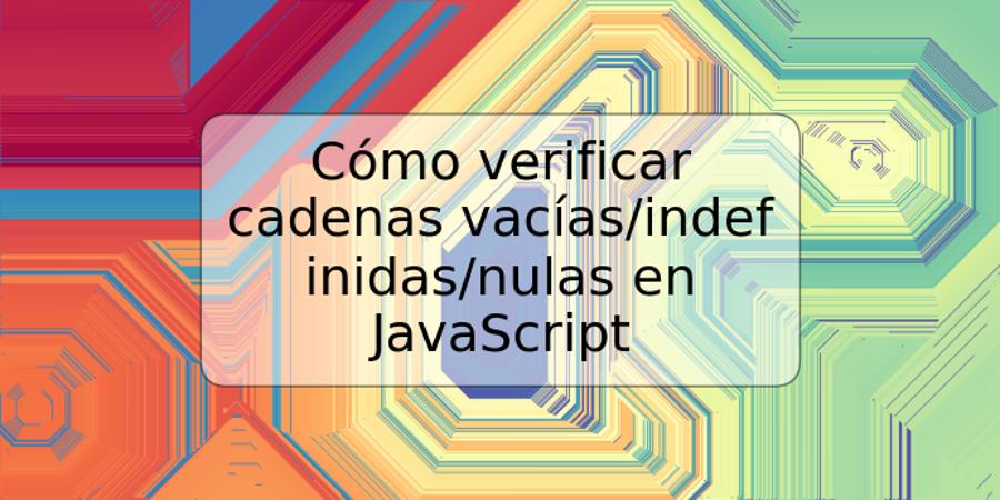 Cómo verificar cadenas vacías/indefinidas/nulas en JavaScript