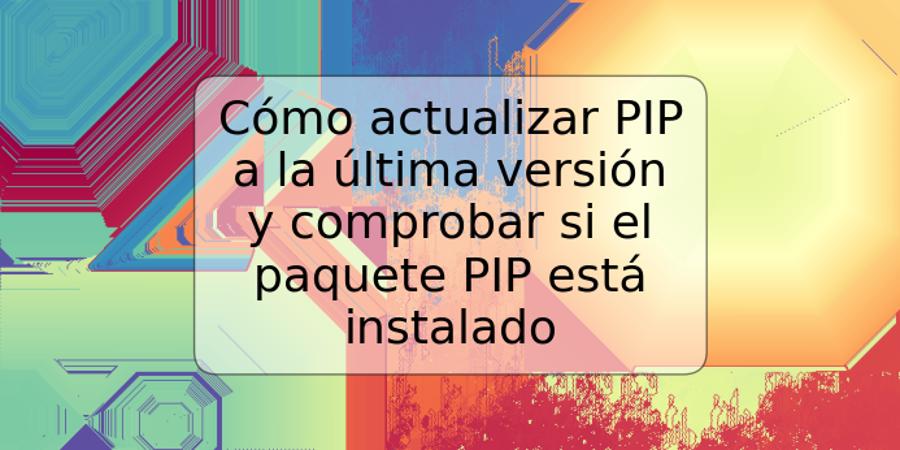 Cómo actualizar PIP a la última versión y comprobar si el paquete PIP está instalado