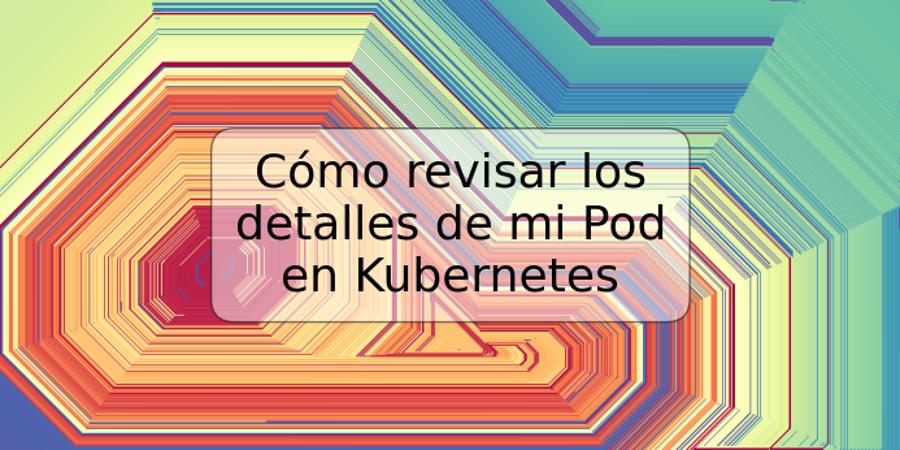 Cómo revisar los detalles de mi Pod en Kubernetes