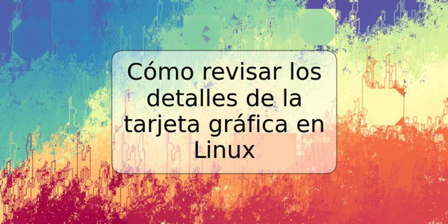 Cómo revisar los detalles de la tarjeta gráfica en Linux