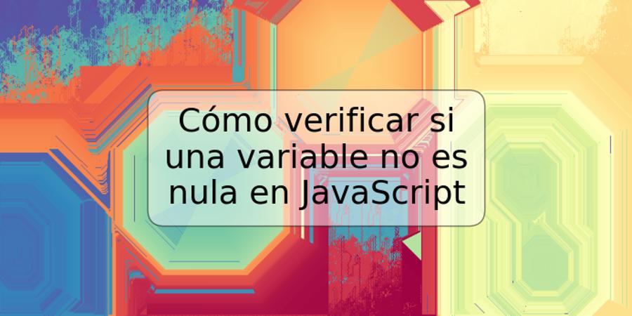 Cómo verificar si una variable no es nula en JavaScript