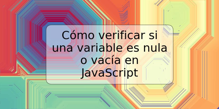 Cómo verificar si una variable es nula o vacía en JavaScript