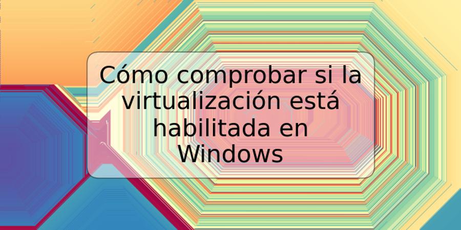 Cómo comprobar si la virtualización está habilitada en Windows