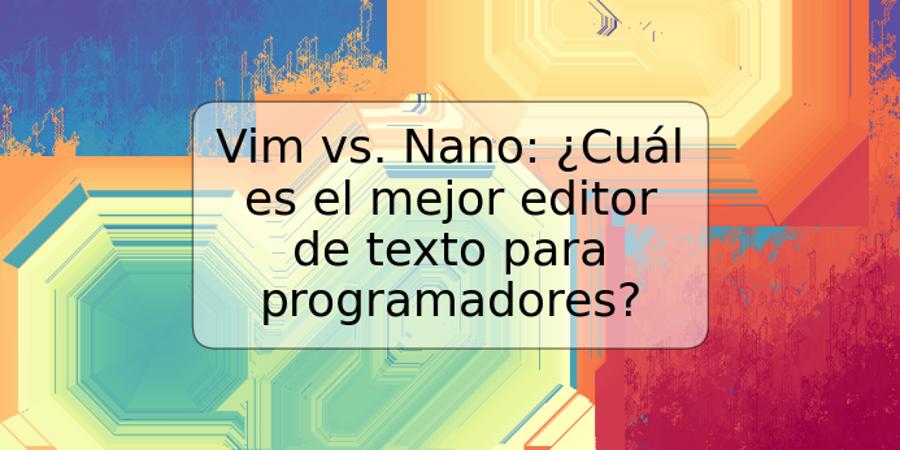 Vim vs. Nano: ¿Cuál es el mejor editor de texto para programadores?