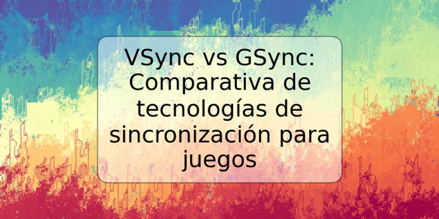 VSync vs GSync: Comparativa de tecnologías de sincronización para juegos