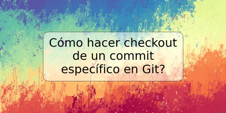 Cómo hacer checkout de un commit específico en Git?