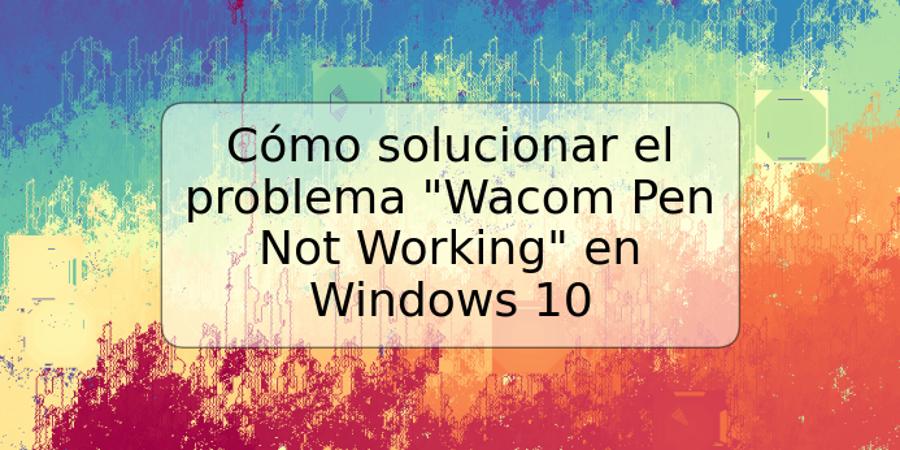 Cómo solucionar el problema "Wacom Pen Not Working" en Windows 10