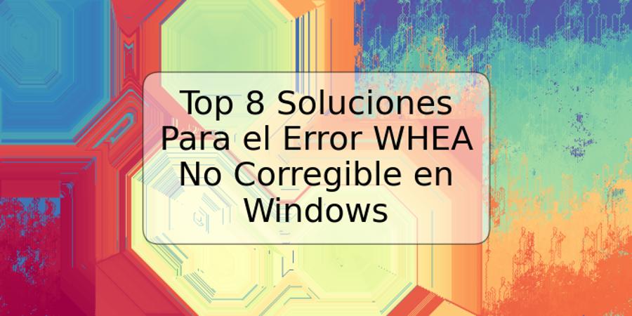 Top 8 Soluciones Para el Error WHEA No Corregible en Windows