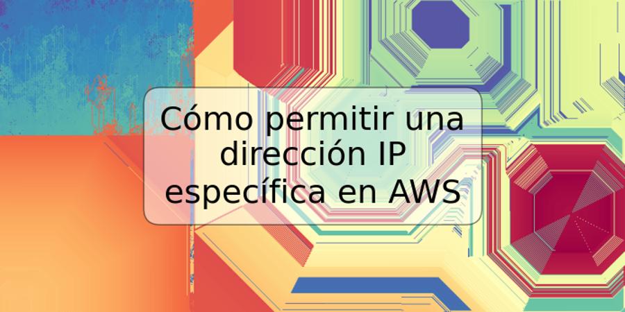 Cómo permitir una dirección IP específica en AWS