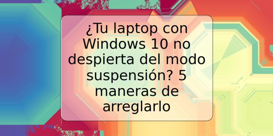 ¿Tu laptop con Windows 10 no despierta del modo suspensión? 5 maneras de arreglarlo