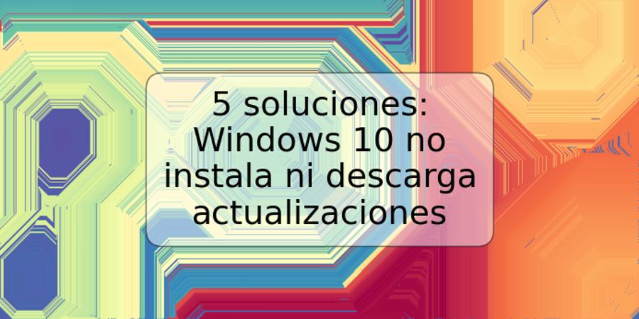 5 soluciones: Windows 10 no instala ni descarga actualizaciones