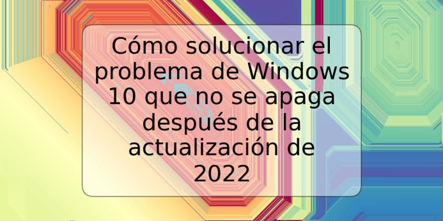 Cómo solucionar el problema de Windows 10 que no se apaga después de la actualización de 2022