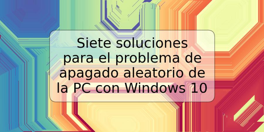 Siete soluciones para el problema de apagado aleatorio de la PC con Windows 10