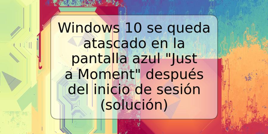 Windows 10 se queda atascado en la pantalla azul "Just a Moment" después del inicio de sesión (solución)