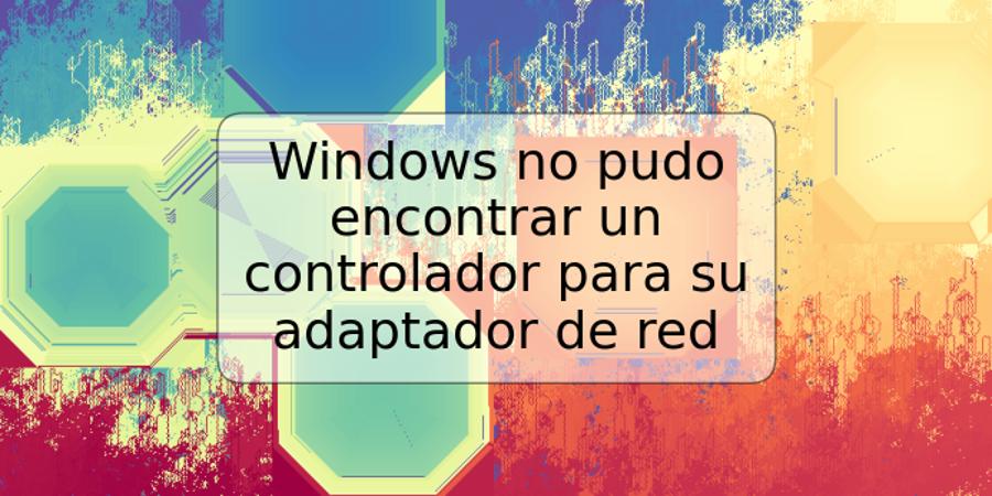 Windows no pudo encontrar un controlador para su adaptador de red