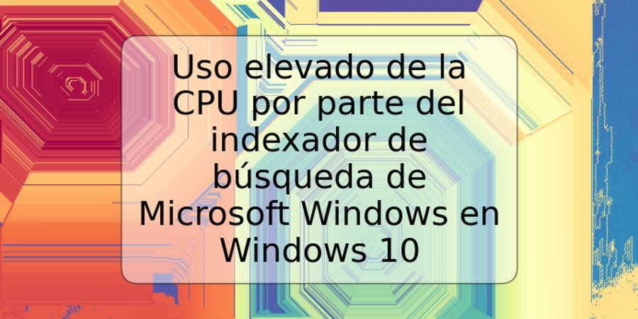 Uso elevado de la CPU por parte del indexador de búsqueda de Microsoft Windows en Windows 10