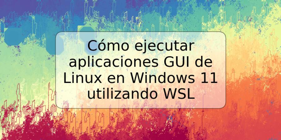 Cómo ejecutar aplicaciones GUI de Linux en Windows 11 utilizando WSL