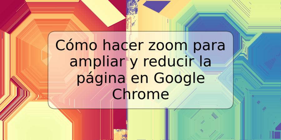 Cómo hacer zoom para ampliar y reducir la página en Google Chrome